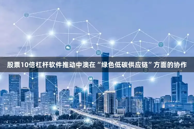 股票10倍杠杆软件推动中澳在“绿色低碳供应链”方面的协作