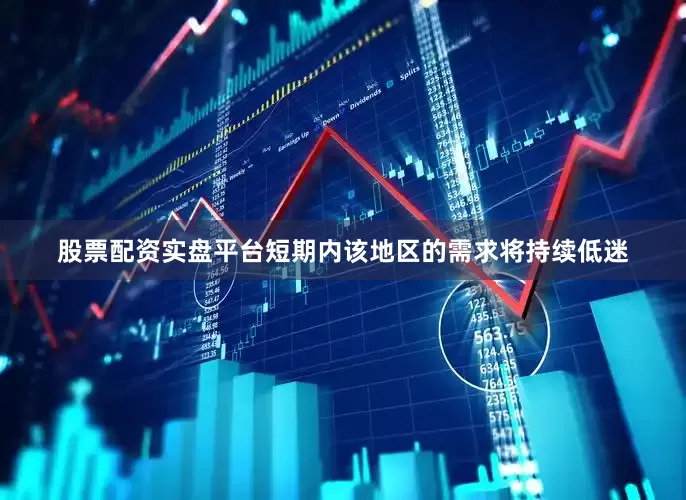 股票配资实盘平台短期内该地区的需求将持续低迷