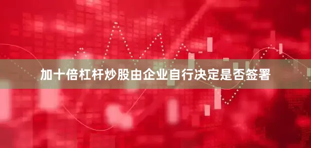 加十倍杠杆炒股由企业自行决定是否签署