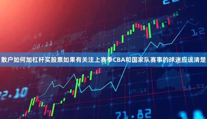 散户如何加杠杆买股票如果有关注上赛季CBA和国家队赛事的球迷应该清楚