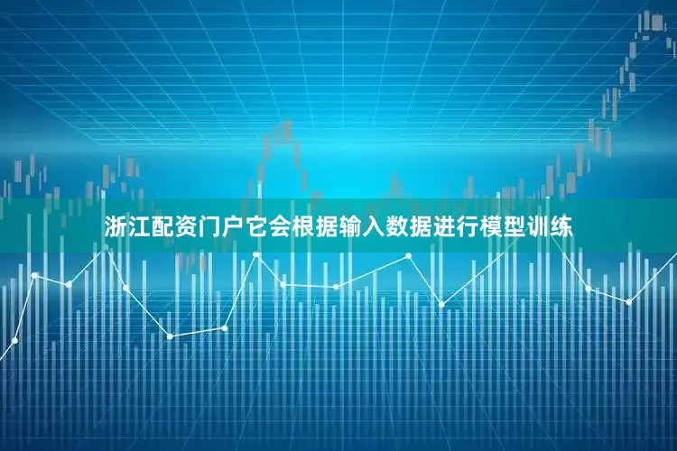 浙江配资门户它会根据输入数据进行模型训练