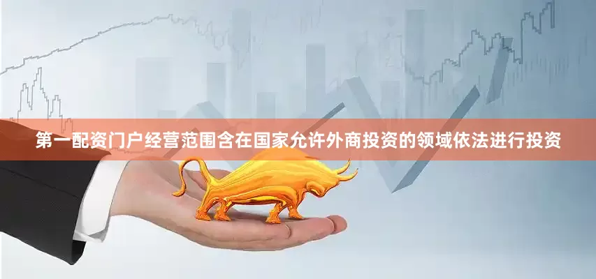 第一配资门户经营范围含在国家允许外商投资的领域依法进行投资