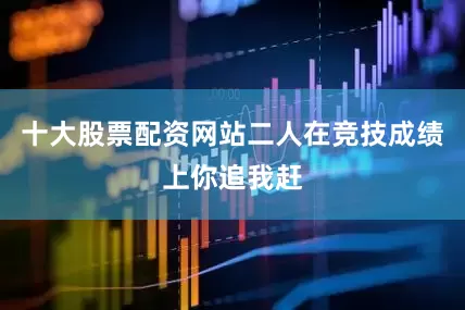 十大股票配资网站二人在竞技成绩上你追我赶