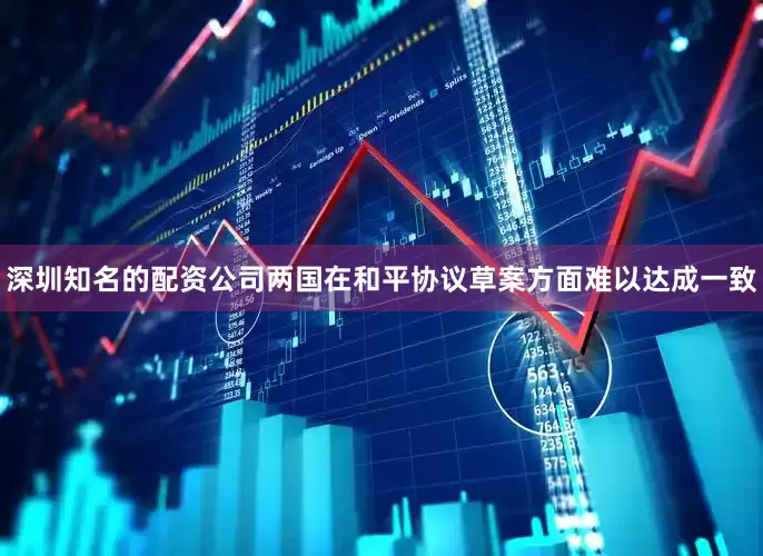 深圳知名的配资公司两国在和平协议草案方面难以达成一致