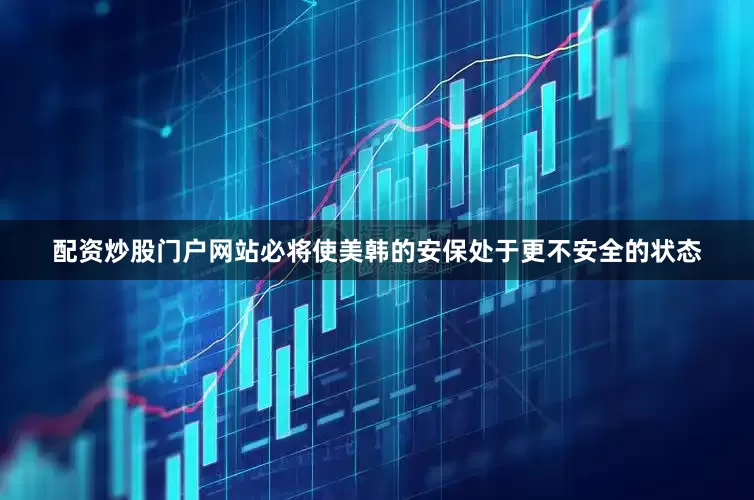 配资炒股门户网站必将使美韩的安保处于更不安全的状态