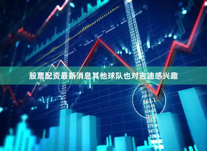 股票配资最新消息其他球队也对吉迪感兴趣