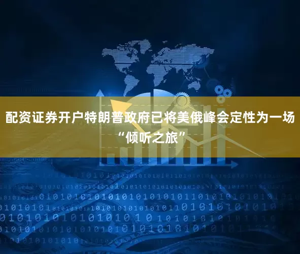 配资证券开户特朗普政府已将美俄峰会定性为一场“倾听之旅”