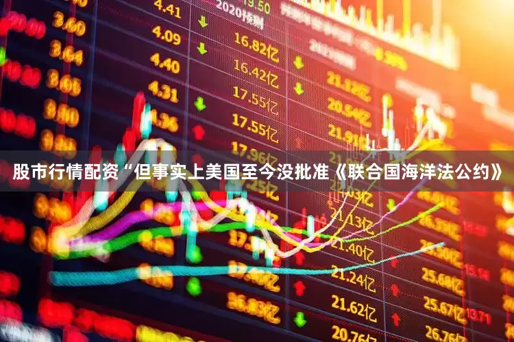 股市行情配资“但事实上美国至今没批准《联合国海洋法公约》