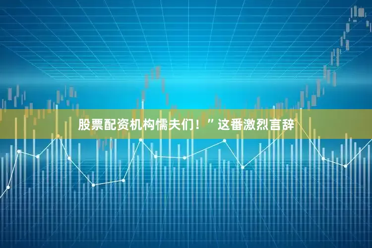 股票配资机构懦夫们！”这番激烈言辞