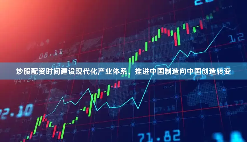炒股配资时间建设现代化产业体系、推进中国制造向中国创造转变