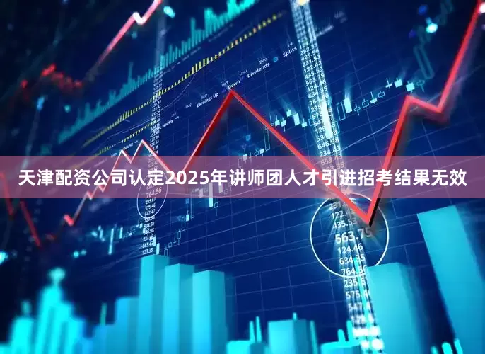 天津配资公司认定2025年讲师团人才引进招考结果无效