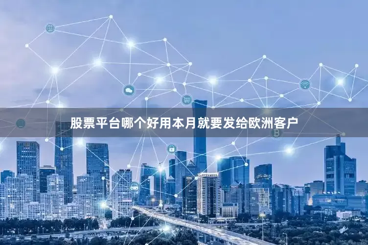 股票平台哪个好用本月就要发给欧洲客户