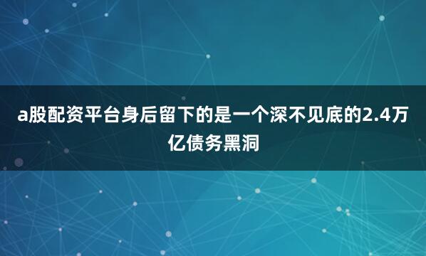 a股配资平台身后留下的是一个深不见底的2.4万亿债务黑洞