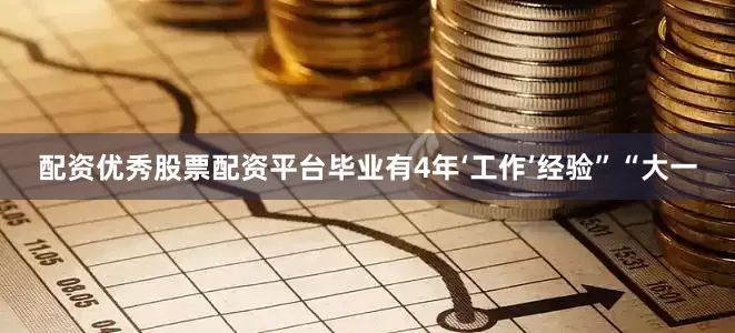 配资优秀股票配资平台毕业有4年‘工作’经验”“大一