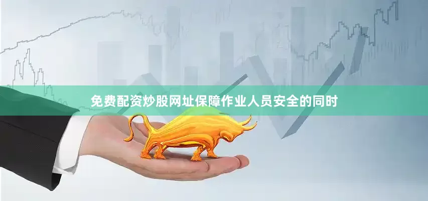 免费配资炒股网址保障作业人员安全的同时